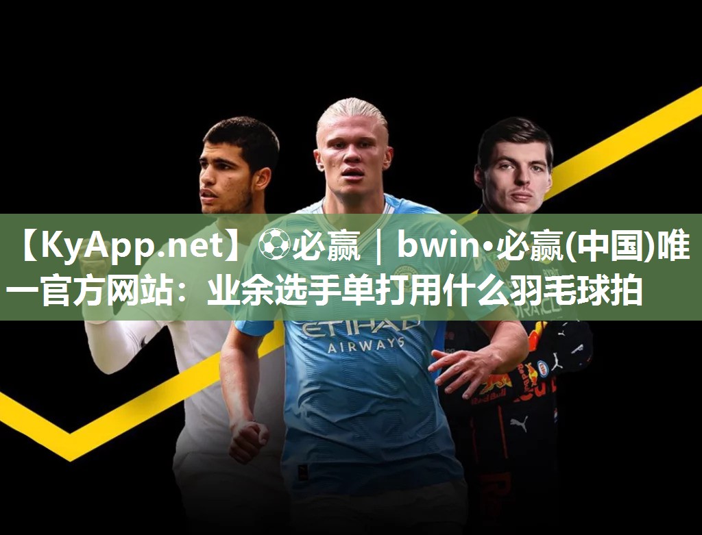 ⚽必赢｜bwin·必赢(中国)唯一官方网站：业余选手单打用什么羽毛球拍