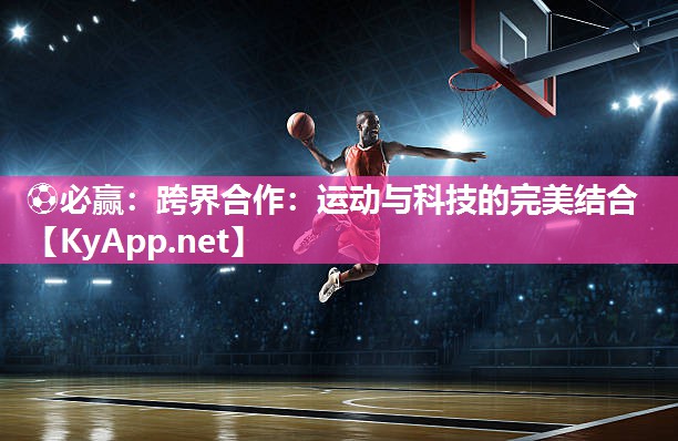 ⚽必赢：跨界合作：运动与科技的完美结合