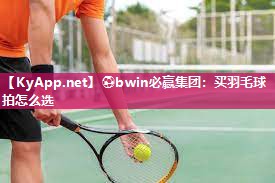 ⚽bwin必赢集团：买羽毛球拍怎么选