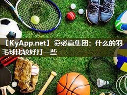 ⚽必赢集团：什么的羽毛球比较好打一些