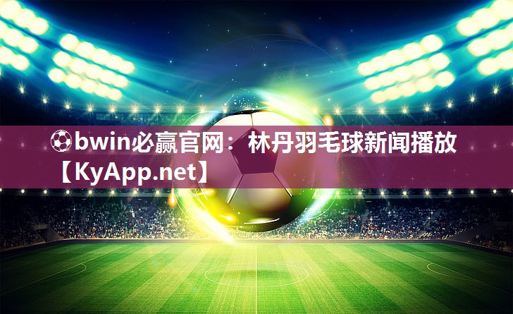 ⚽bwin必赢官网：林丹羽毛球新闻播放
