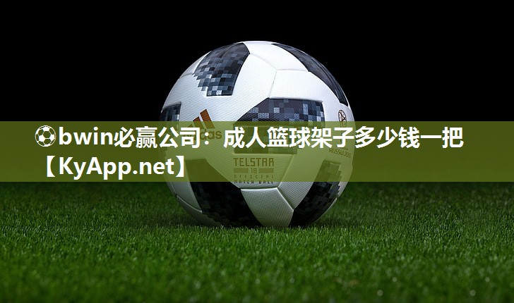 ⚽bwin必赢公司：成人篮球架子多少钱一把