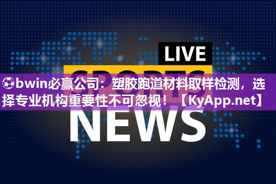 ⚽bwin必赢公司：塑胶跑道材料取样检测，选择专业机构重要性不可忽视！