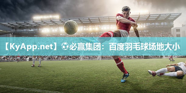 ⚽必赢集团：百度羽毛球场地大小