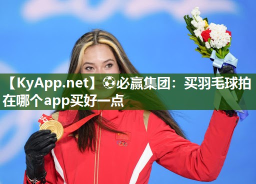 ⚽必赢集团：买羽毛球拍在哪个app买好一点