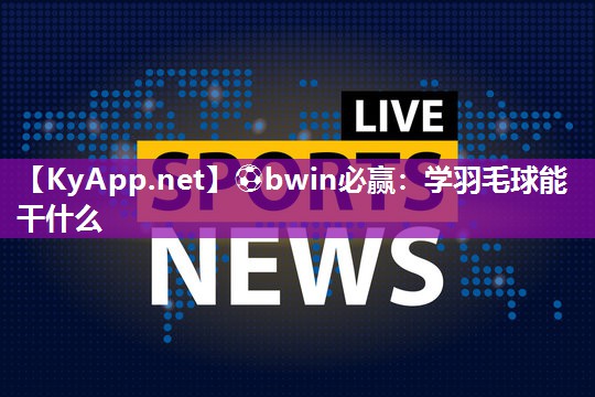 ⚽bwin必赢：学羽毛球能干什么