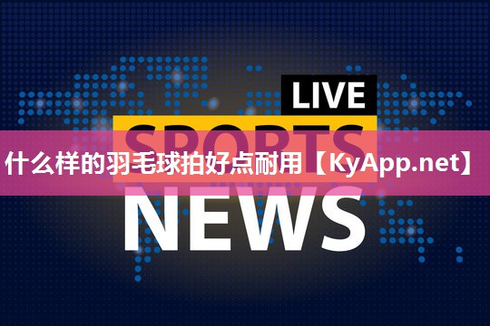 什么样的羽毛球拍好点耐用