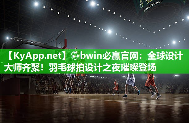 ⚽bwin必赢官网：全球设计大师齐聚！羽毛球拍设计之夜璀璨登场