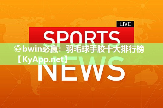 ⚽bwin必赢：羽毛球手胶十大排行榜