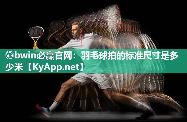 ⚽bwin必赢官网：羽毛球拍的标准尺寸是多少米