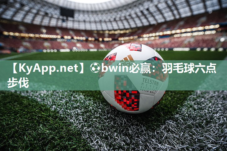 ⚽bwin必赢：羽毛球六点步伐