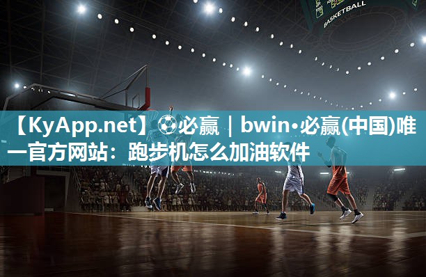 ⚽必赢｜bwin·必赢(中国)唯一官方网站：跑步机怎么加油软件
