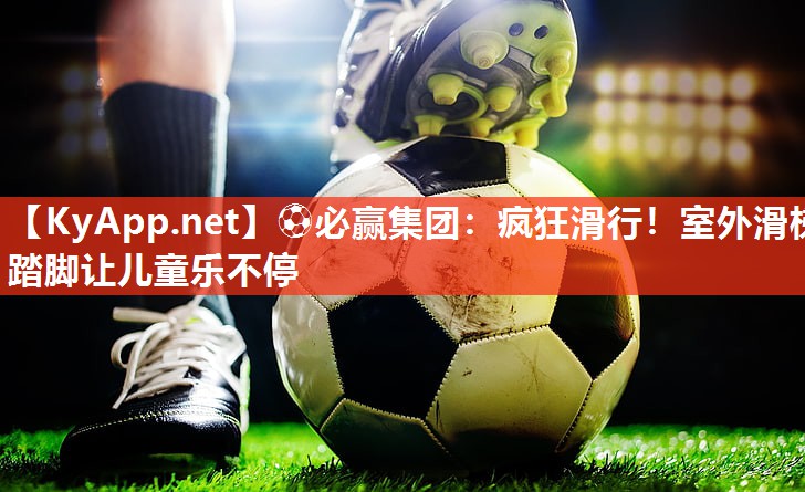⚽必赢集团：疯狂滑行！室外滑梯踏脚让儿童乐不停