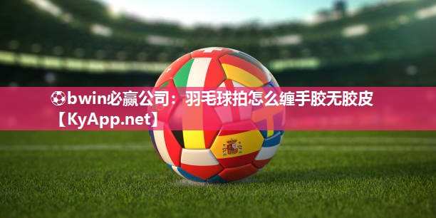 ⚽bwin必赢公司：羽毛球拍怎么缠手胶无胶皮