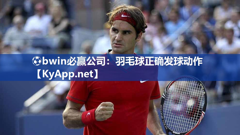 ⚽bwin必赢公司：羽毛球正确发球动作
