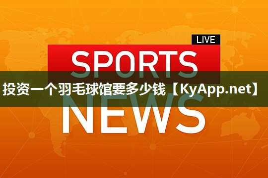 投资一个羽毛球馆要多少钱