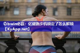 ⚽bwin必赢：亿健跑步机锁定了怎么解锁