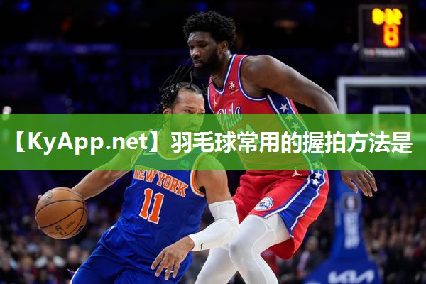 羽毛球常用的握拍方法是