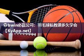 ⚽bwin必赢公司：羽毛球私教课多久学会