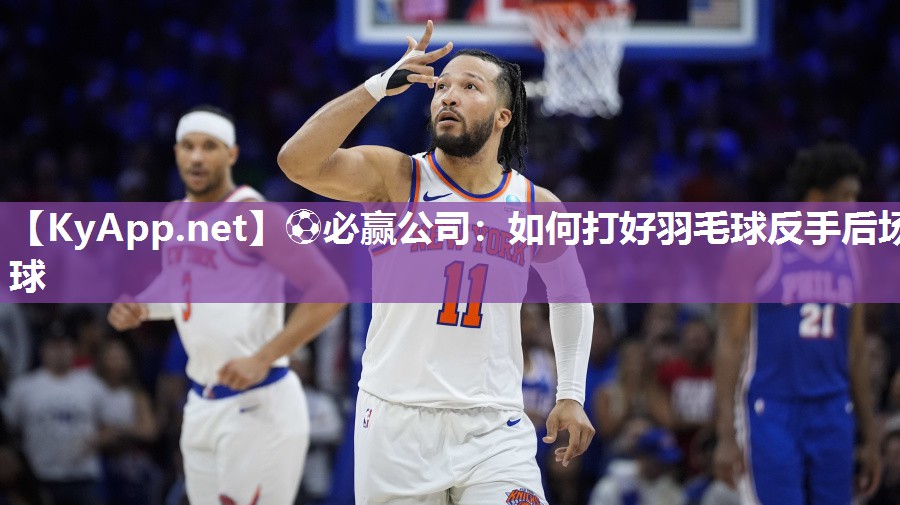 ⚽必赢公司：如何打好羽毛球反手后场球