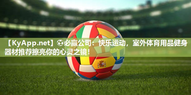 ⚽必赢公司：快乐运动，室外体育用品健身器材推荐擦亮你的心灵之镜！