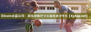 ⚽bwin必赢公司：羽毛球馆尺寸长宽各多少平方