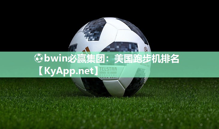⚽bwin必赢集团：美国跑步机排名