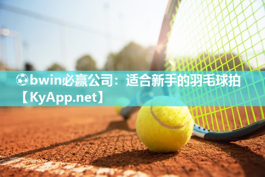 ⚽bwin必赢公司：适合新手的羽毛球拍