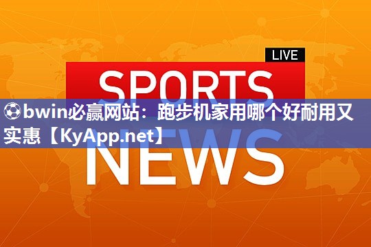 ⚽bwin必赢网站：跑步机家用哪个好耐用又实惠