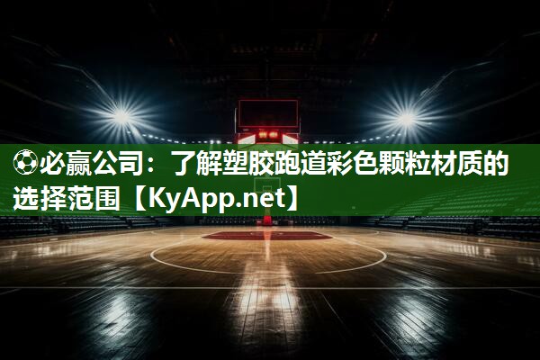 ⚽必赢公司：了解塑胶跑道彩色颗粒材质的选择范围