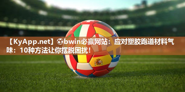 应对塑胶跑道材料气味：10种方法让你摆脱困扰！