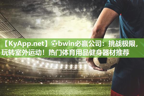 挑战极限，玩转室外运动！热门体育用品健身器材推荐