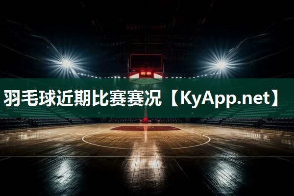 羽毛球近期比赛赛况