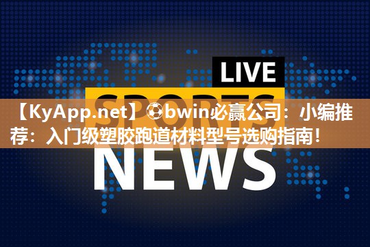 小编推荐：入门级塑胶跑道材料型号选购指南！