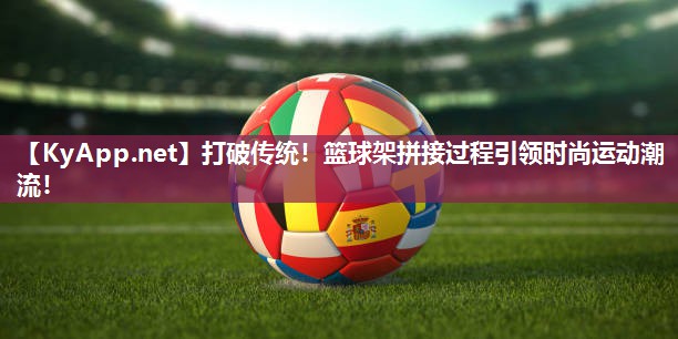 打破传统！篮球架拼接过程引领时尚运动潮流！