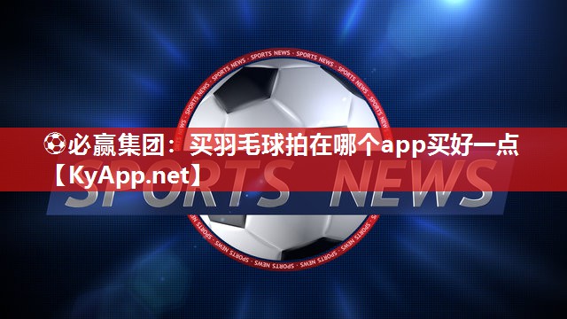 买羽毛球拍在哪个app买好一点