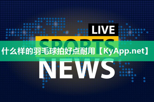 什么样的羽毛球拍好点耐用
