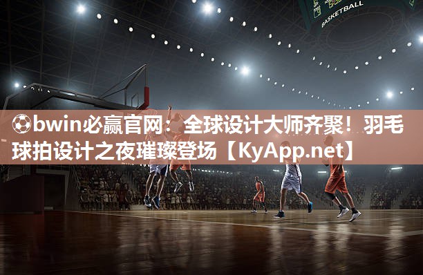 全球设计大师齐聚！羽毛球拍设计之夜璀璨登场