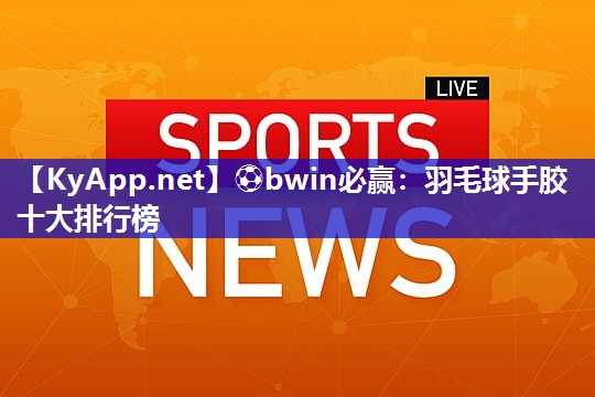 羽毛球手胶十大排行榜