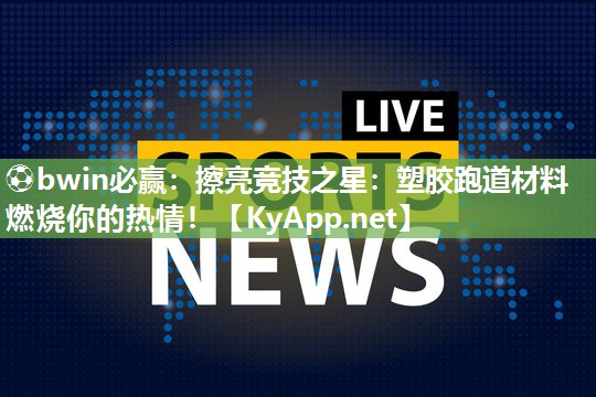 擦亮竞技之星：塑胶跑道材料燃烧你的热情！