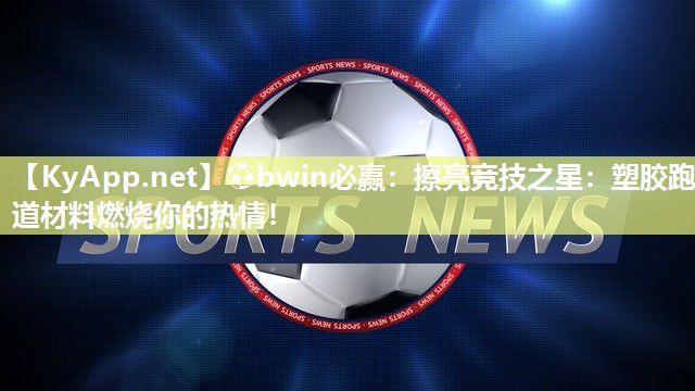 擦亮竞技之星：塑胶跑道材料燃烧你的热情！