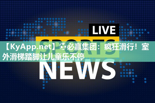 疯狂滑行！室外滑梯踏脚让儿童乐不停
