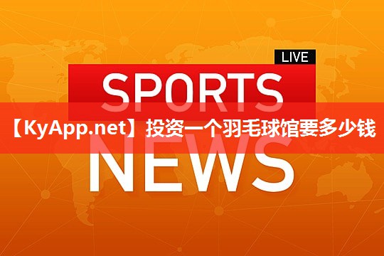 投资一个羽毛球馆要多少钱