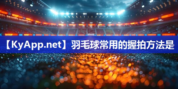 羽毛球常用的握拍方法是
